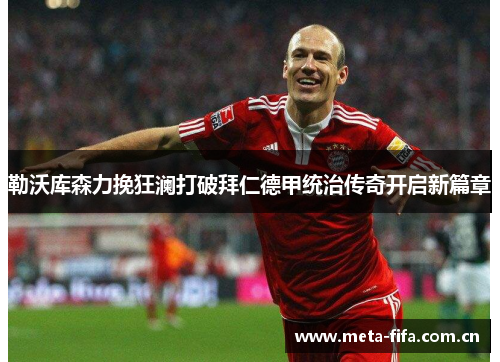 勒沃库森力挽狂澜打破拜仁德甲统治传奇开启新篇章